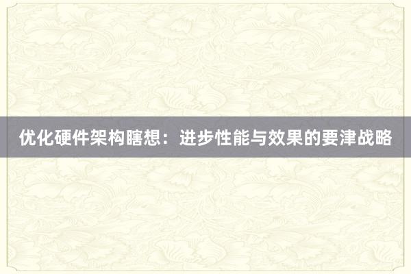 优化硬件架构瞎想：进步性能与效果的要津战略